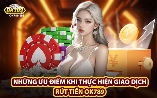 Những Ưu Điểm Khi Thực Hiện Giao Dịch Rút Tiền OK789