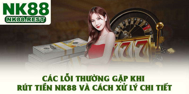 Các lỗi thường gặp khi rút tiền NK88 và cách xử lý chi tiết
