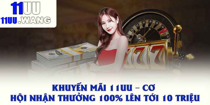 Khuyến Mãi 11uu – Cơ Hội Nhận Thưởng 100% Lên Tới 10 Triệu