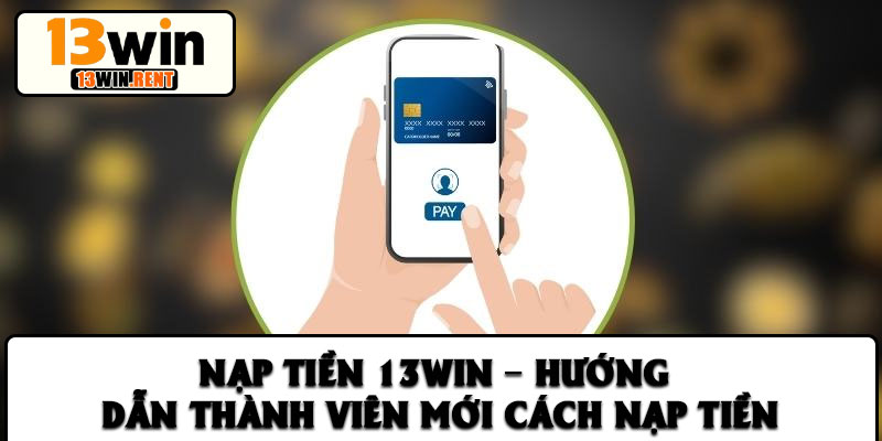 Nạp Tiền 13win – Hướng Dẫn Thành Viên Mới Cách Nạp Tiền