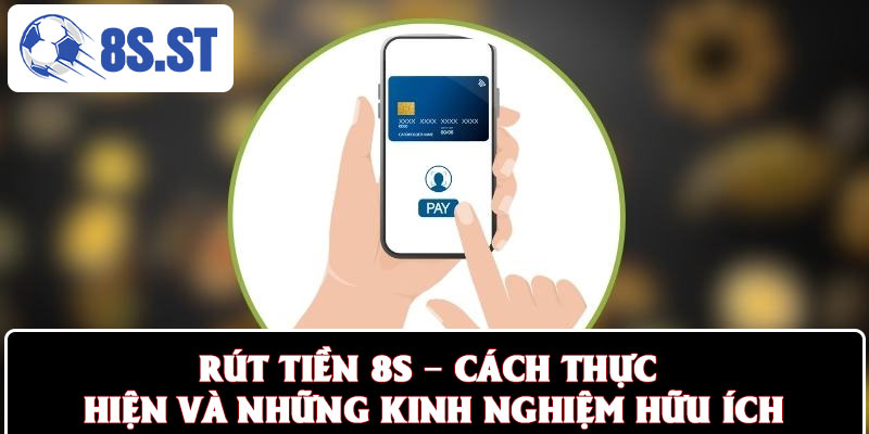Rút Tiền 8S – Cách Thực Hiện Và Những Kinh Nghiệm Hữu Ích